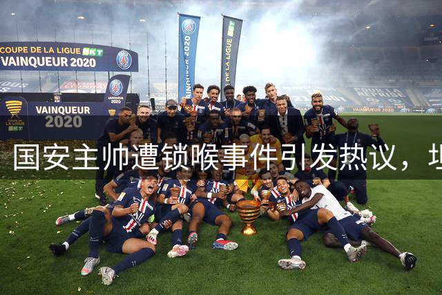 国安主帅遭锁喉事件引发热议，坦言克制未反击